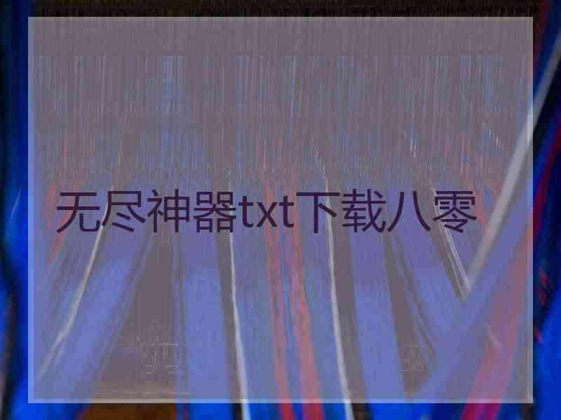 无尽神器txt下载八零