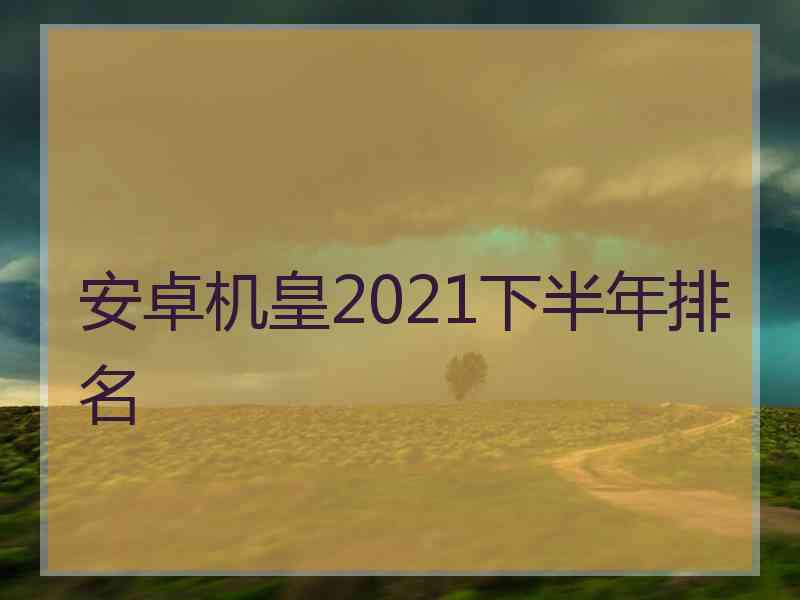 安卓机皇2021下半年排名