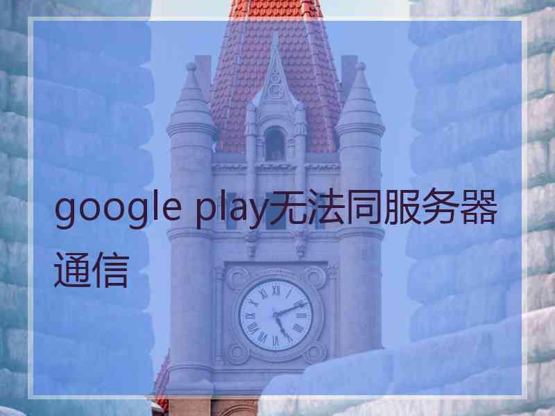 google play无法同服务器通信