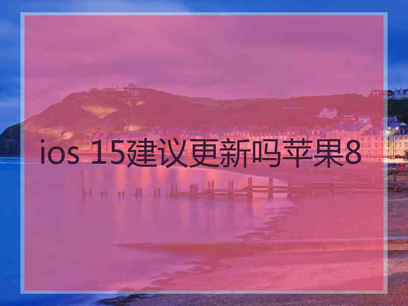 ios 15建议更新吗苹果8