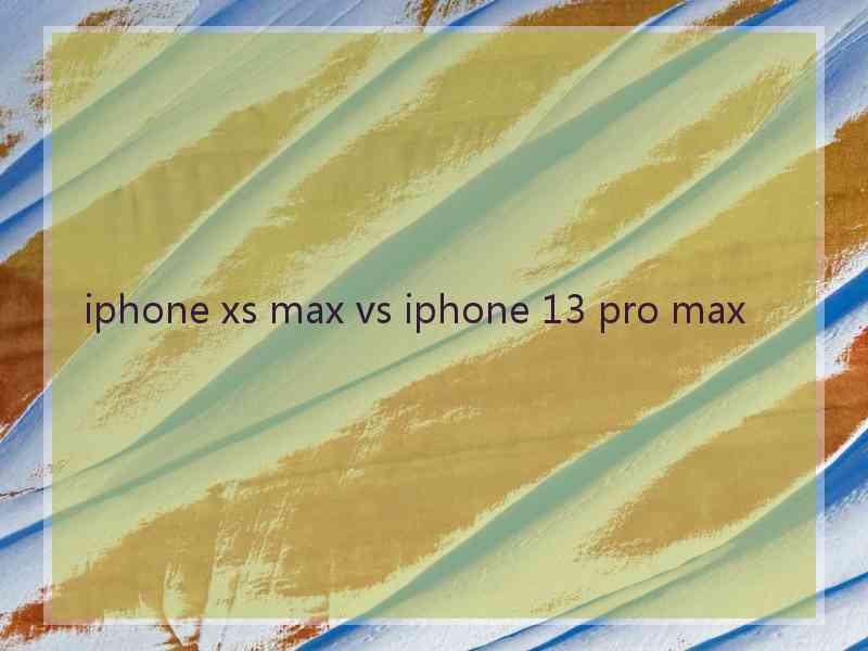 iphone xs max vs iphone 13 pro max