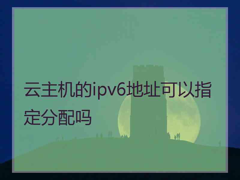 云主机的ipv6地址可以指定分配吗