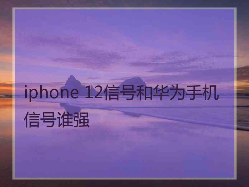 iphone 12信号和华为手机信号谁强