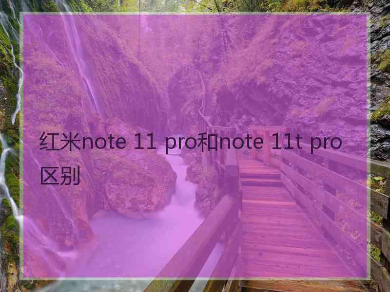 红米note 11 pro和note 11t pro区别