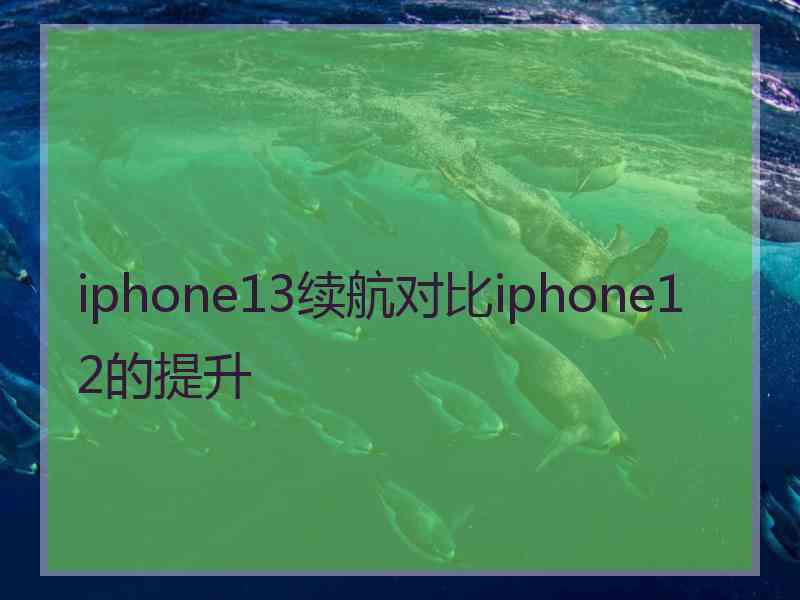 iphone13续航对比iphone12的提升