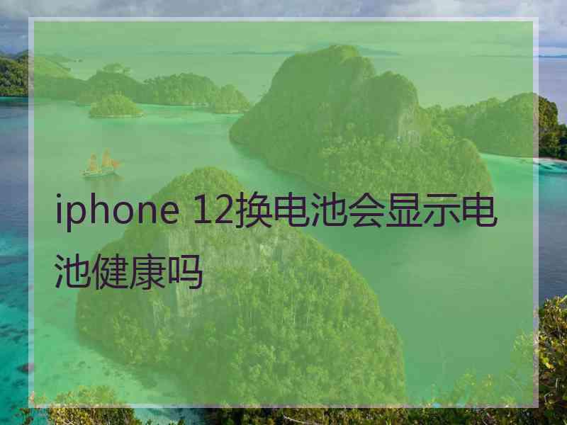 iphone 12换电池会显示电池健康吗