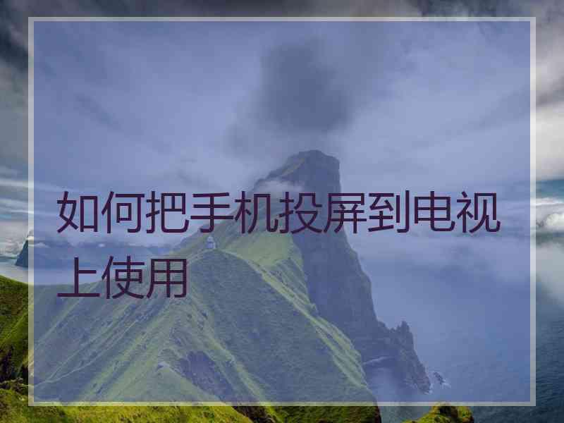 如何把手机投屏到电视上使用