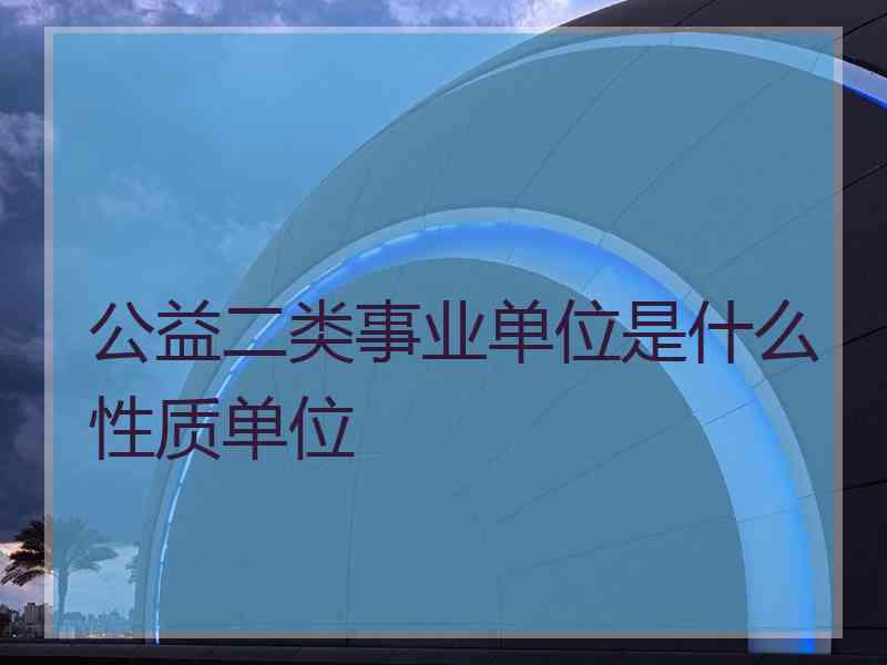 公益二类事业单位是什么性质单位