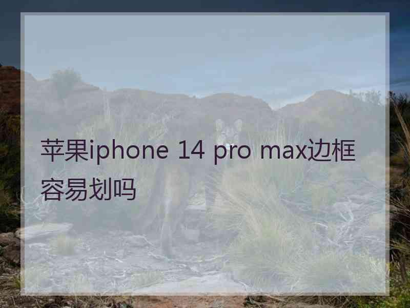 苹果iphone 14 pro max边框容易划吗