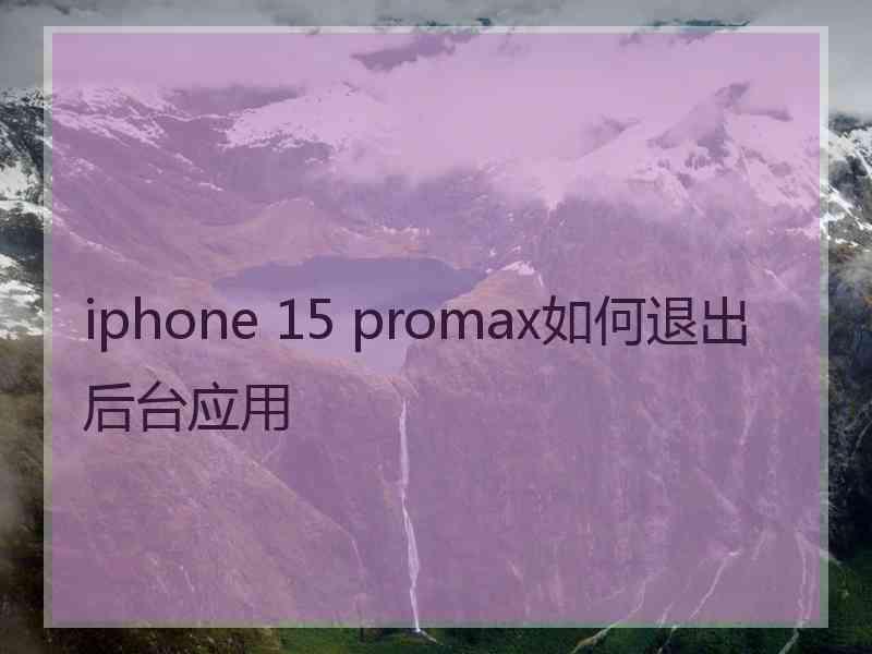 iphone 15 promax如何退出后台应用