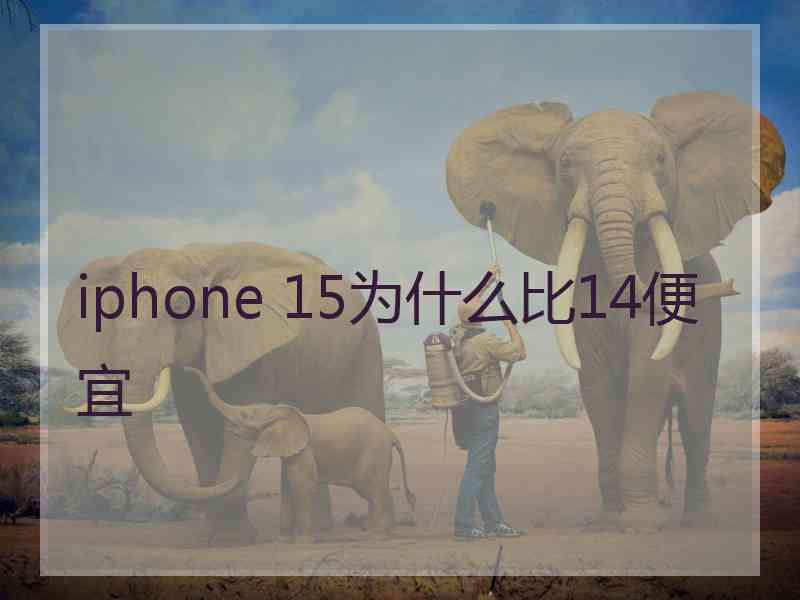 iphone 15为什么比14便宜