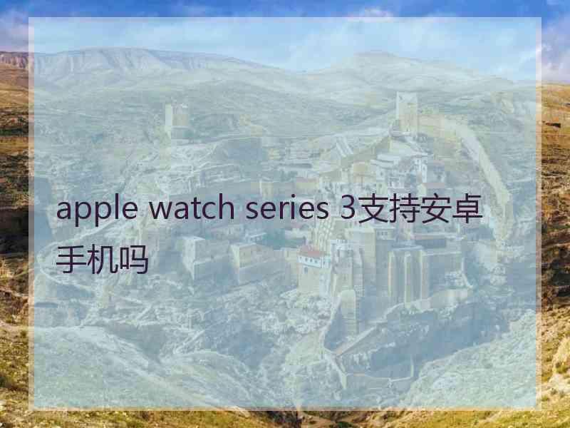 apple watch series 3支持安卓手机吗