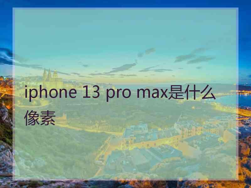 iphone 13 pro max是什么像素