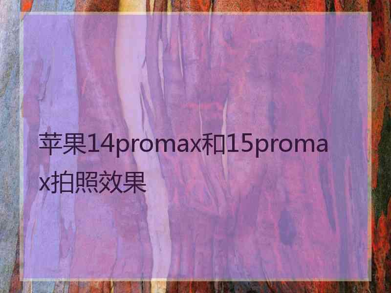 苹果14promax和15promax拍照效果