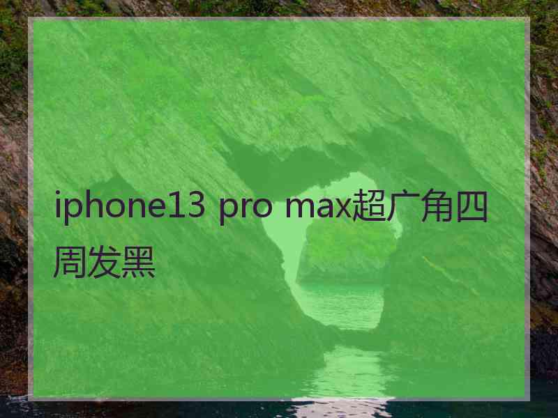 iphone13 pro max超广角四周发黑