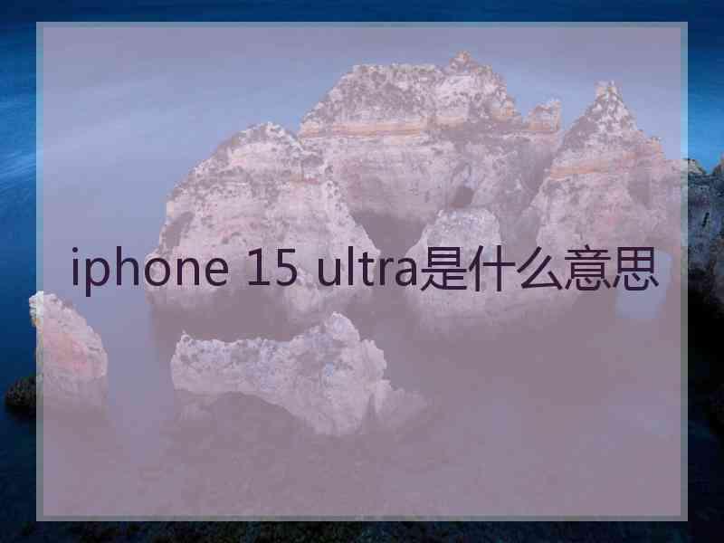 iphone 15 ultra是什么意思