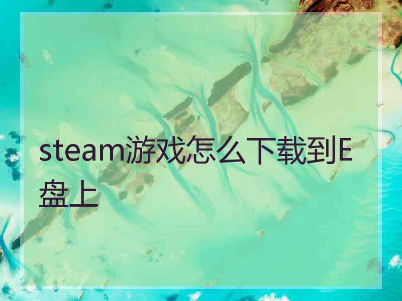 steam游戏怎么下载到E盘上