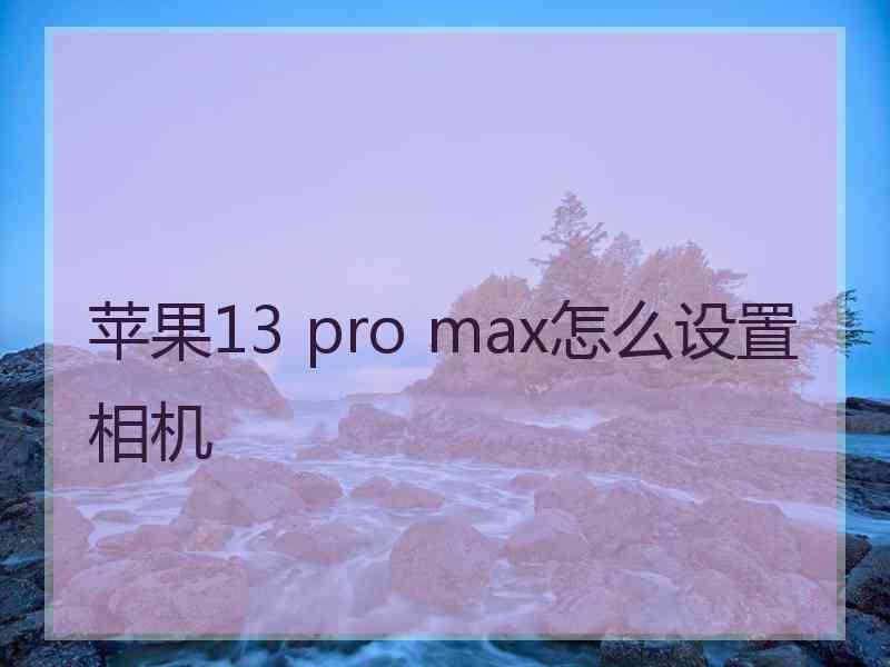 苹果13 pro max怎么设置相机