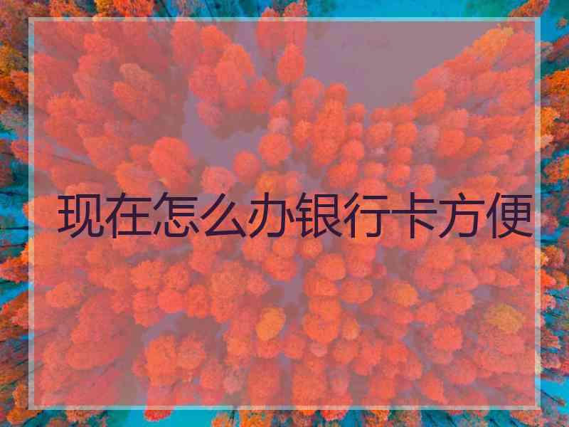 现在怎么办银行卡方便