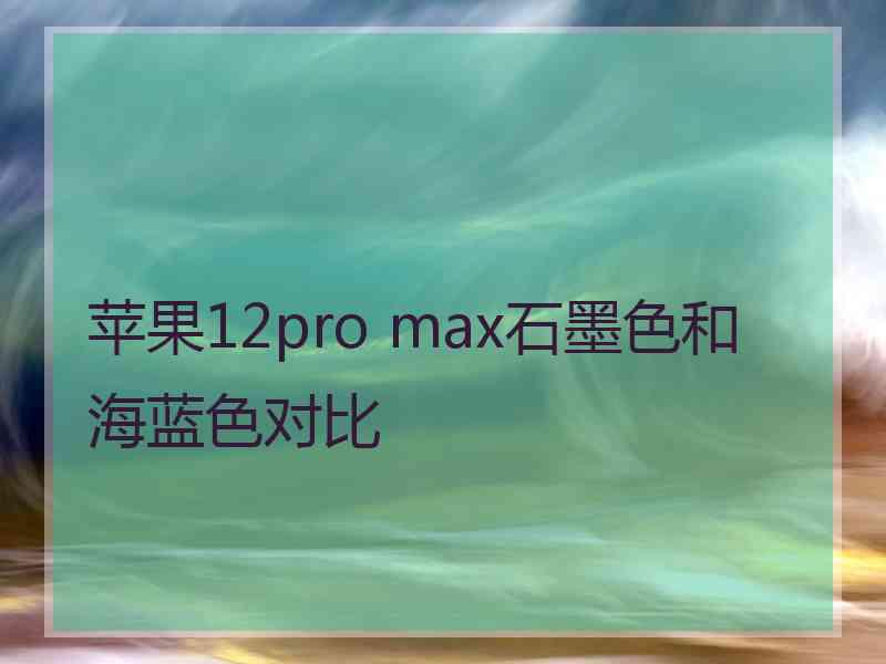 苹果12pro max石墨色和海蓝色对比