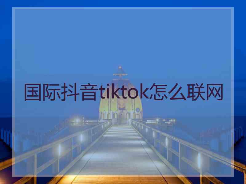 国际抖音tiktok怎么联网