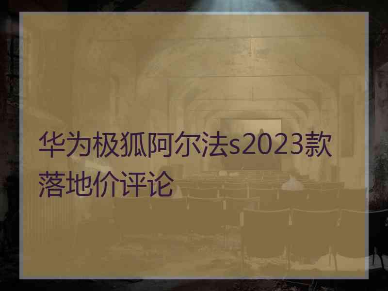 华为极狐阿尔法s2023款落地价评论