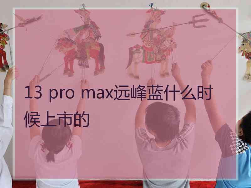 13 pro max远峰蓝什么时候上市的