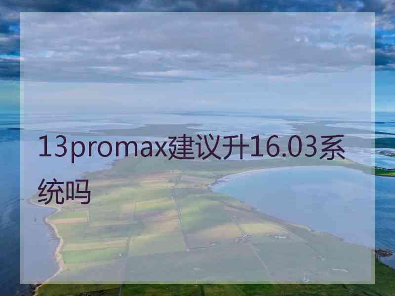 13promax建议升16.03系统吗