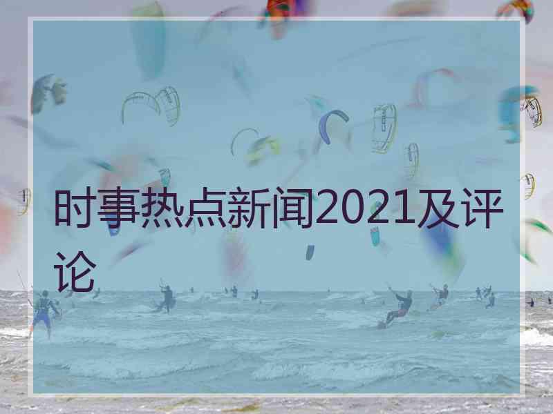 时事热点新闻2021及评论