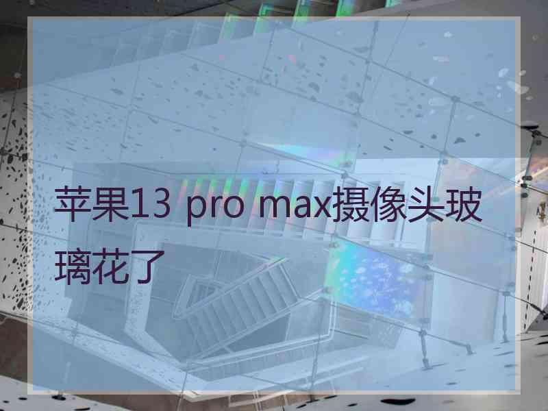 苹果13 pro max摄像头玻璃花了