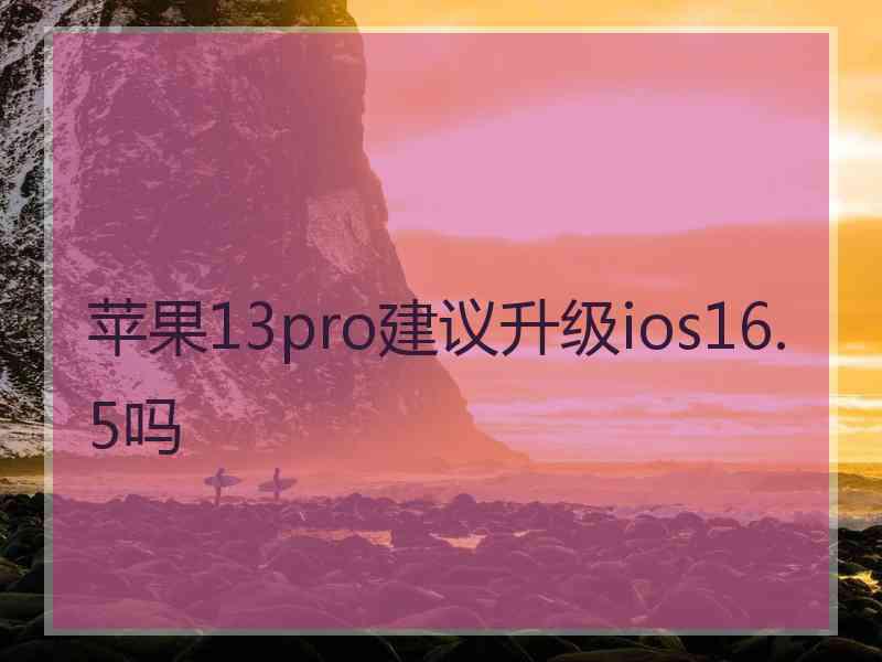 苹果13pro建议升级ios16.5吗