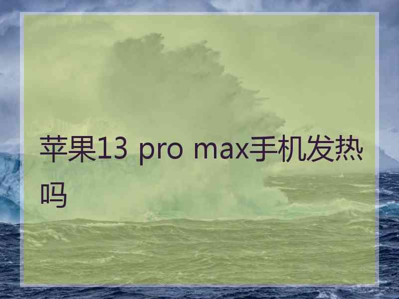 苹果13 pro max手机发热吗