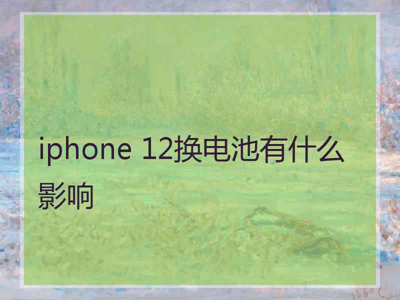 iphone 12换电池有什么影响