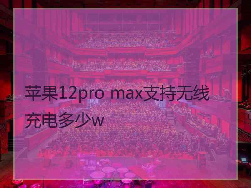 苹果12pro max支持无线充电多少w