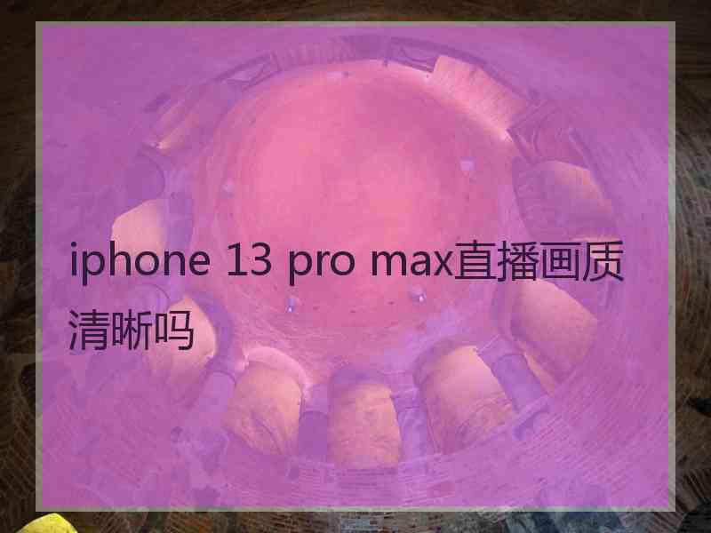 iphone 13 pro max直播画质清晰吗