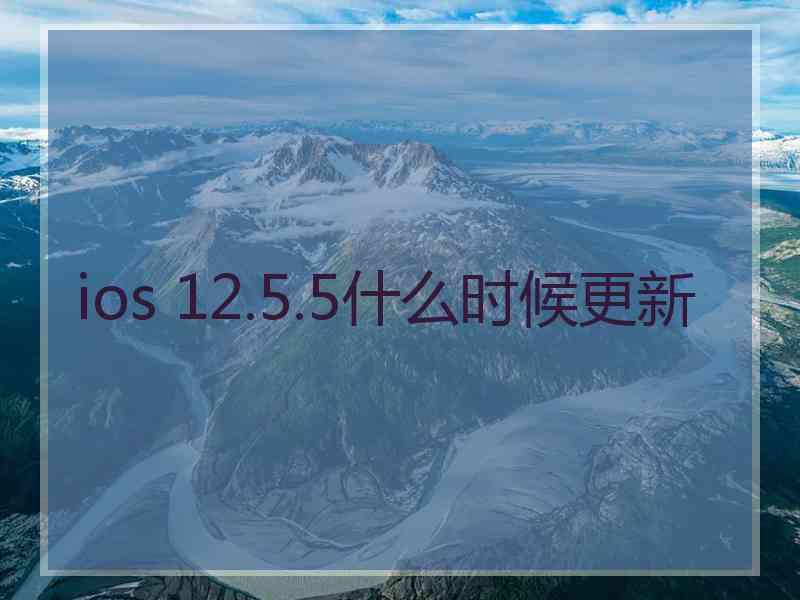 ios 12.5.5什么时候更新