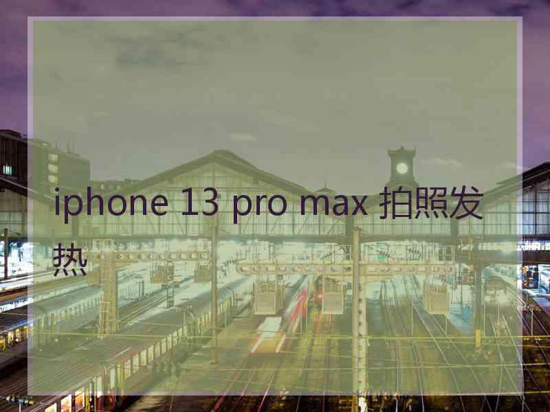 iphone 13 pro max 拍照发热