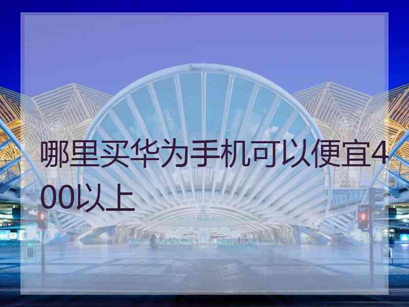 哪里买华为手机可以便宜400以上