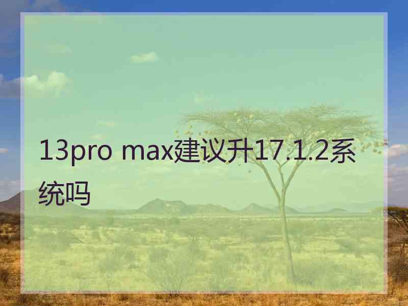 13pro max建议升17.1.2系统吗