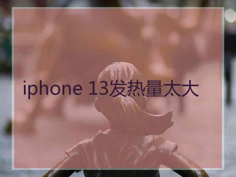 iphone 13发热量太大