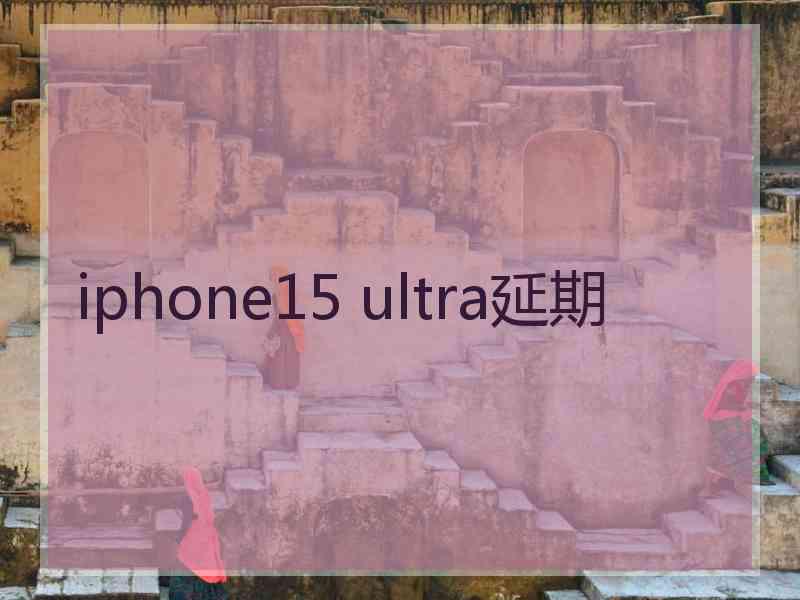 iphone15 ultra延期