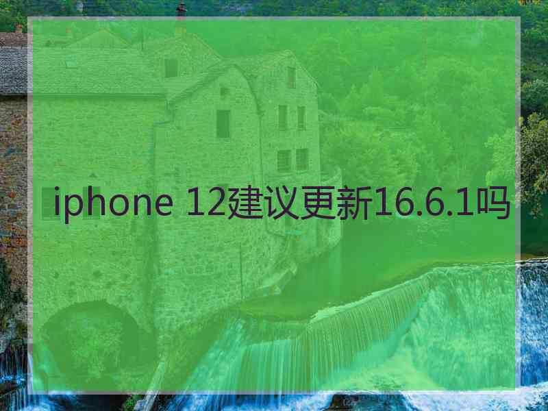 iphone 12建议更新16.6.1吗