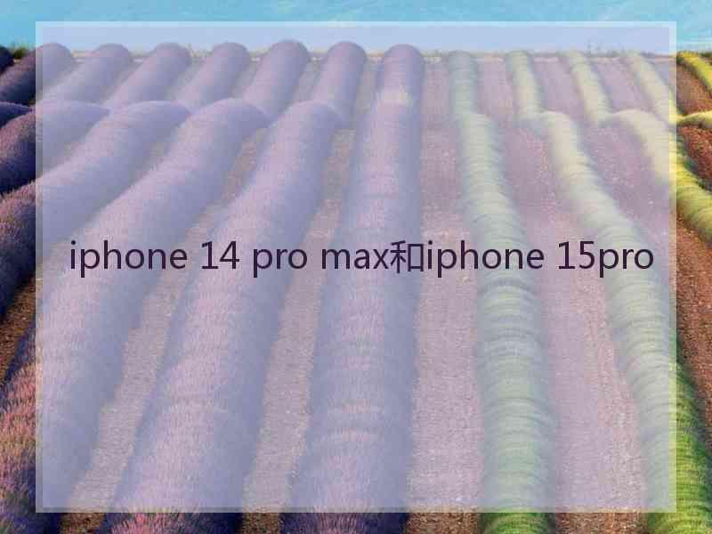 iphone 14 pro max和iphone 15pro