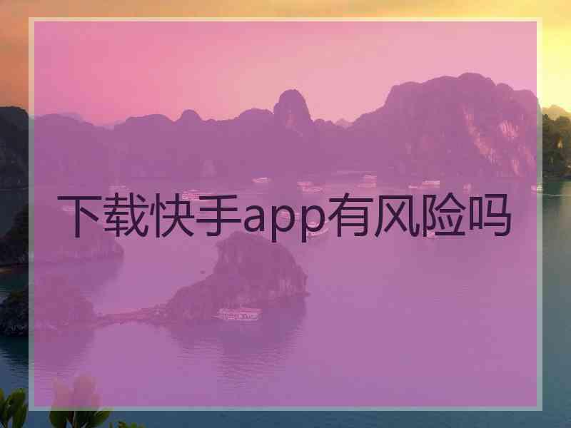 下载快手app有风险吗