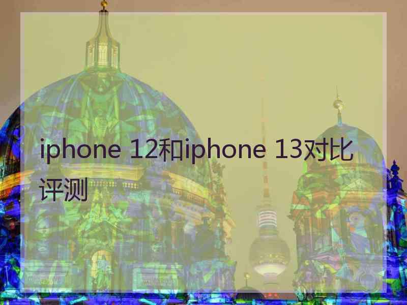 iphone 12和iphone 13对比评测