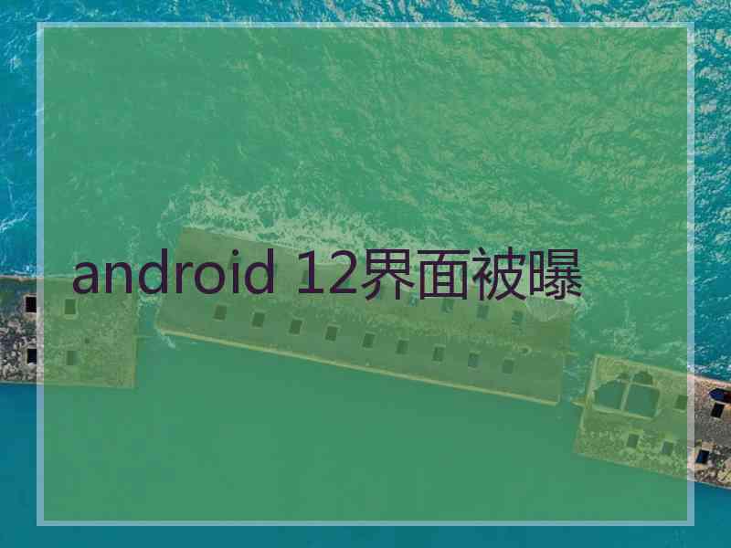 android 12界面被曝