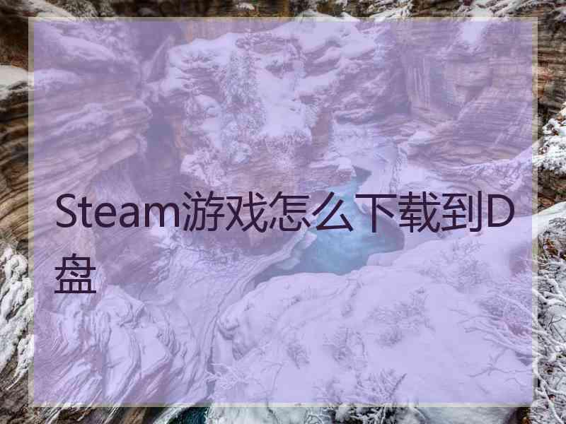 Steam游戏怎么下载到D盘