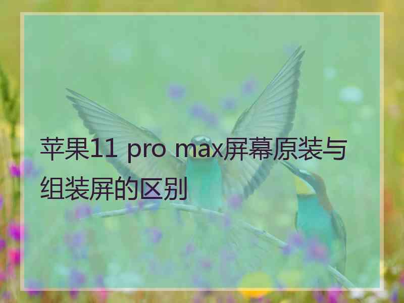 苹果11 pro max屏幕原装与组装屏的区别