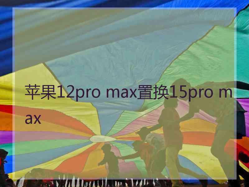 苹果12pro max置换15pro max