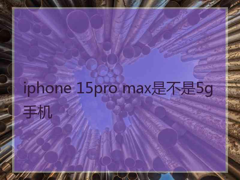 iphone 15pro max是不是5g手机